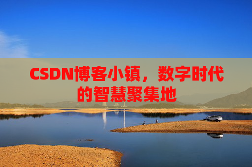 CSDN博客小镇，数字时代的智慧聚集地